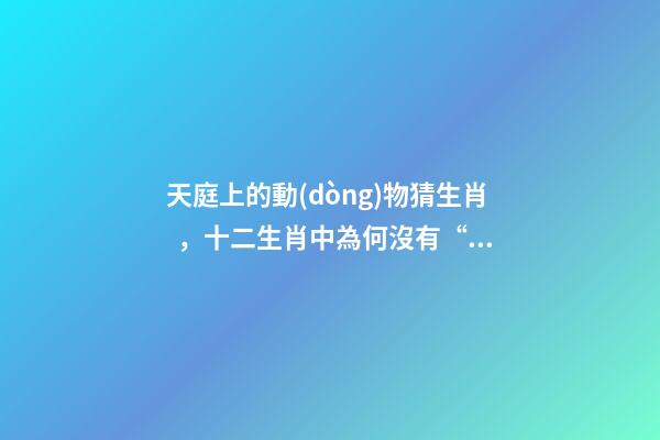 天庭上的動(dòng)物猜生肖，十二生肖中為何沒有“貓”這一屬相